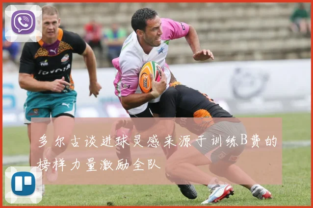 多尔古谈进球灵感来源于训练B费的榜样力量激励全队