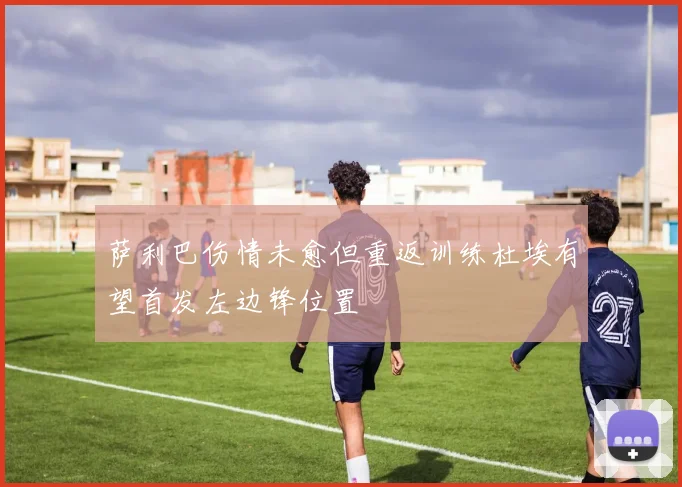 萨利巴伤情未愈但重返训练杜埃有望首发左边锋位置