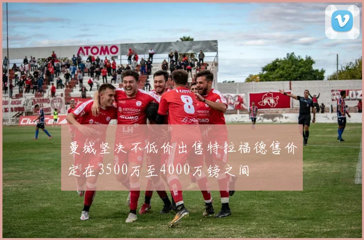 曼城坚决不低价出售特拉福德售价定在3500万至4000万镑之间