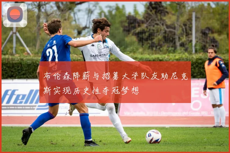 布伦森降薪与招募大学队友助尼克斯实现历史性夺冠梦想