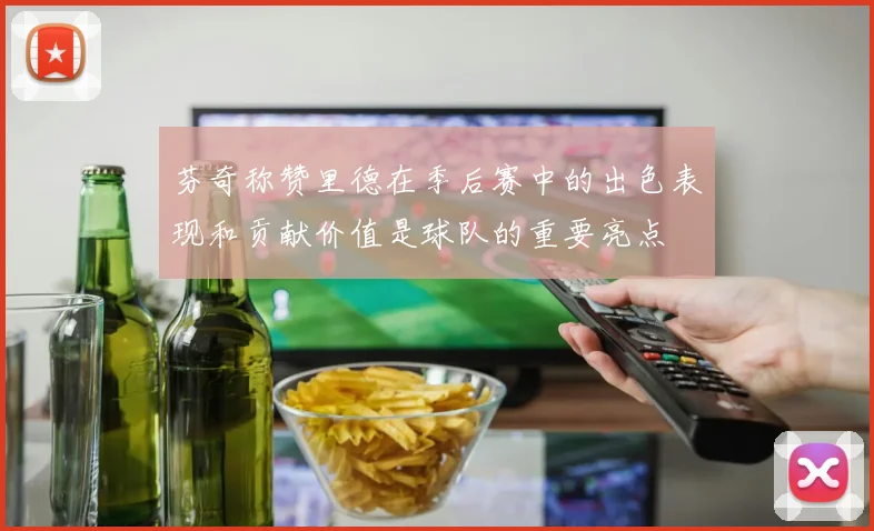 芬奇称赞里德在季后赛中的出色表现和贡献价值是球队的重要亮点