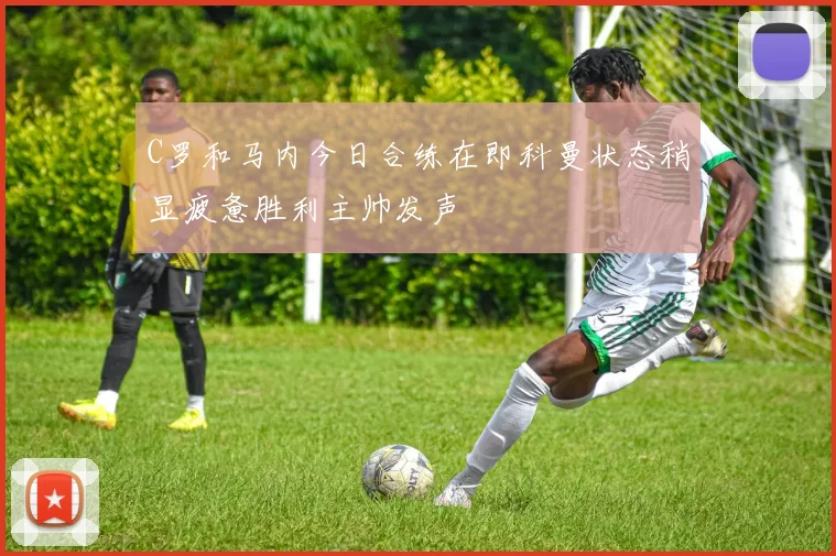 C罗和马内今日合练在即科曼状态稍显疲惫胜利主帅发声