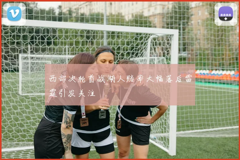 西部次轮首战湖人赔率大幅落后雷霆引发关注
