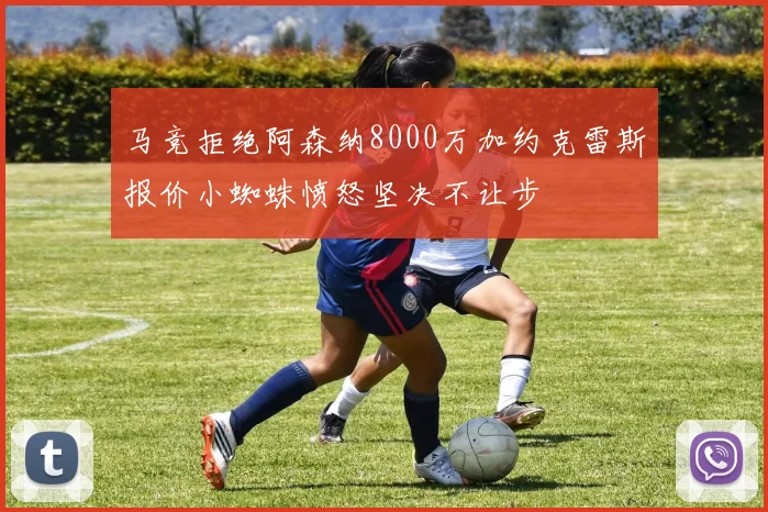 马竞拒绝阿森纳8000万加约克雷斯报价小蜘蛛愤怒坚决不让步