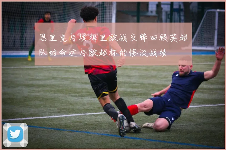 恩里克与埃梅里欧战交锋回顾英超队的命运与欧超杯的惨淡战绩