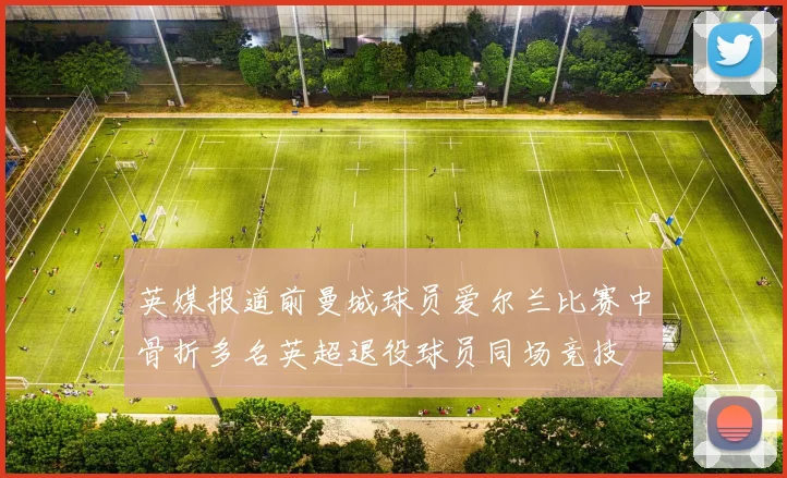 英媒报道前曼城球员爱尔兰比赛中骨折多名英超退役球员同场竞技