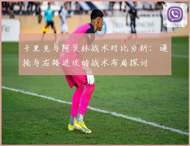 卡里克与阿莫林战术对比分析：逼抢与右路进攻的战术布局探讨