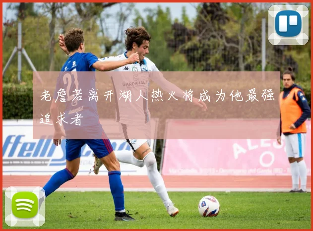 老詹若离开湖人热火将成为他最强追求者