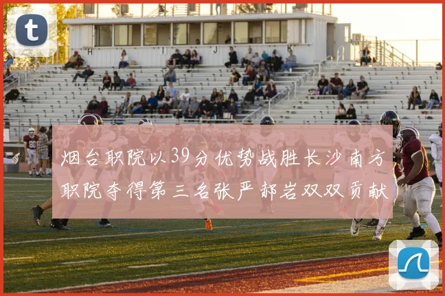 烟台职院以39分优势战胜长沙南方职院夺得第三名张严郝岩双双贡献27分