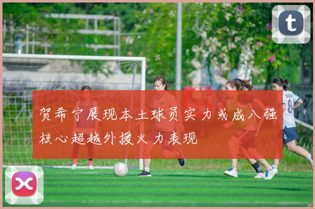 贺希宁展现本土球员实力或成八强核心超越外援火力表现