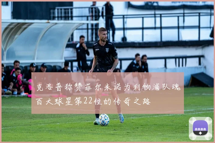 克洛普称赞菲尔米诺为利物浦队魂百大球星第22位的传奇之路
