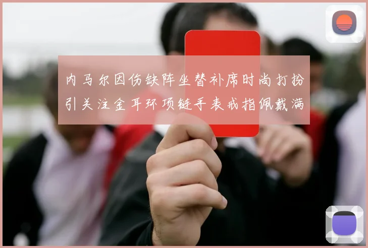 内马尔因伤缺阵坐替补席时尚打扮引关注金耳环项链手表戒指佩戴满身