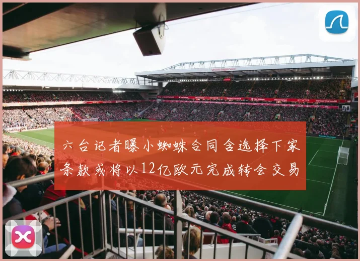 六台记者曝小蜘蛛合同含选择下家条款或将以12亿欧元完成转会交易