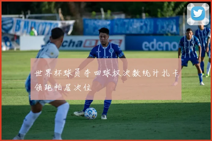 世界杯球员夺回球权次数统计扎卡领跑帕居次位
