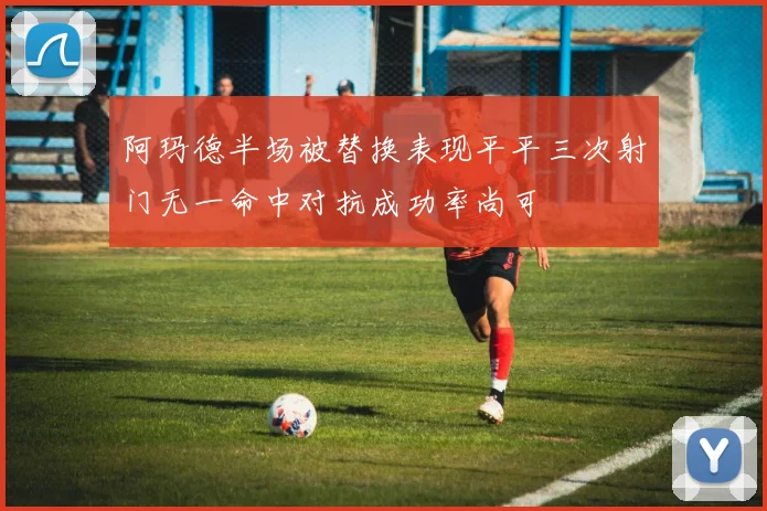 阿玛德半场被替换表现平平三次射门无一命中对抗成功率尚可