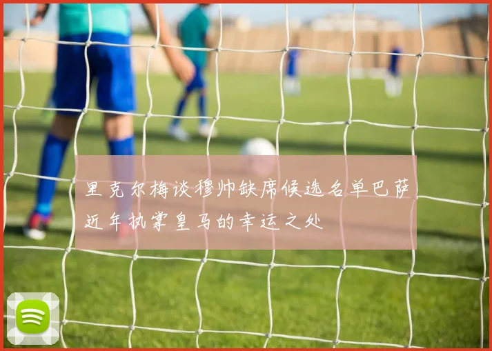 里克尔梅谈穆帅缺席候选名单巴萨近年执掌皇马的幸运之处