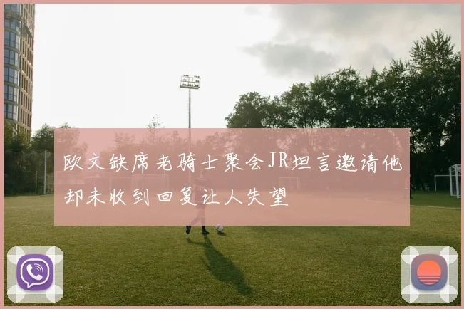 欧文缺席老骑士聚会JR坦言邀请他却未收到回复让人失望