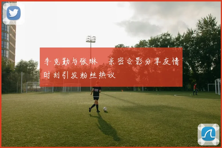 李克勤与张琳芃亲密合影分享友情时刻引发粉丝热议