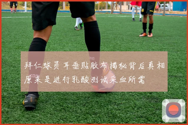 拜仁球员耳垂贴胶布揭秘背后真相原来是进行乳酸测试采血所需