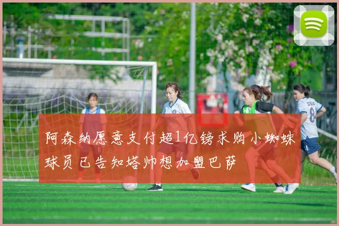 阿森纳愿意支付超1亿镑求购小蜘蛛球员已告知塔帅想加盟巴萨
