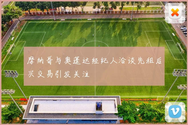 摩纳哥与奥蓬达经纪人洽谈先租后买交易引发关注