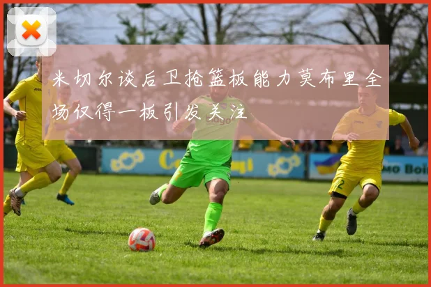 米切尔谈后卫抢篮板能力莫布里全场仅得一板引发关注
