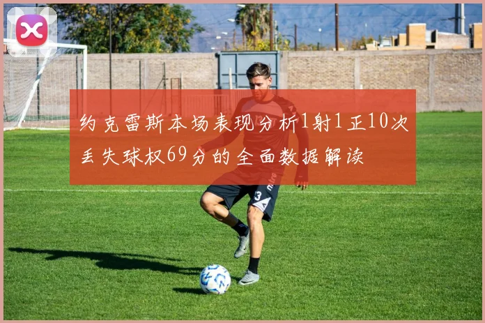 约克雷斯本场表现分析1射1正10次丢失球权69分的全面数据解读