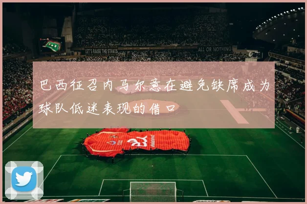 巴西征召内马尔意在避免缺席成为球队低迷表现的借口