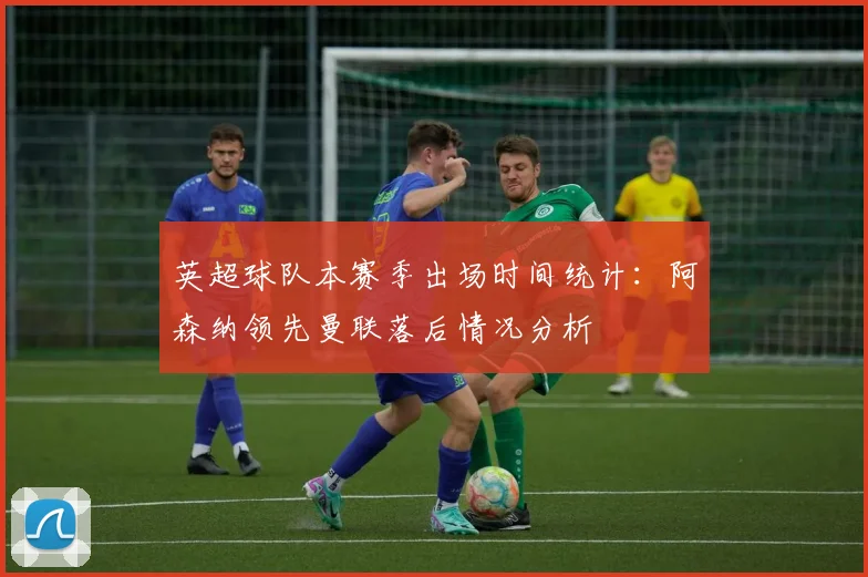 英超球队本赛季出场时间统计：阿森纳领先曼联落后情况分析