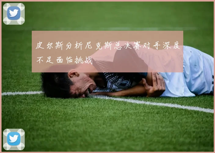皮尔斯分析尼克斯总决赛对手深度不足面临挑战