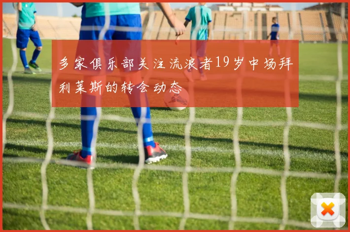多家俱乐部关注流浪者19岁中场拜利莱斯的转会动态