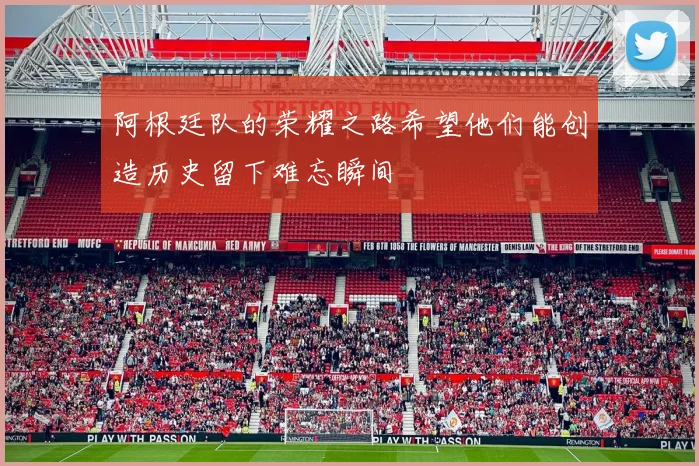 阿根廷队的荣耀之路希望他们能创造历史留下难忘瞬间
