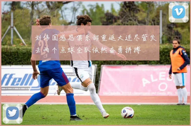 刘伟国感恩俱乐部重返大连尽管失去两个点球全队依然奋勇拼搏