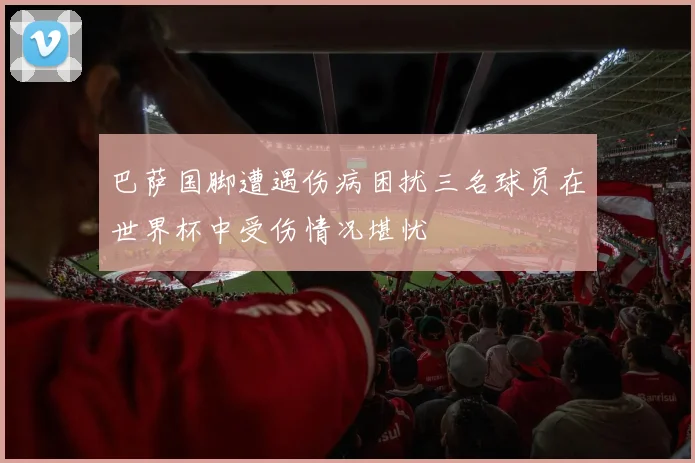 巴萨国脚遭遇伤病困扰三名球员在世界杯中受伤情况堪忧